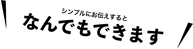 シンプルにお伝えすると『なんでもできます』