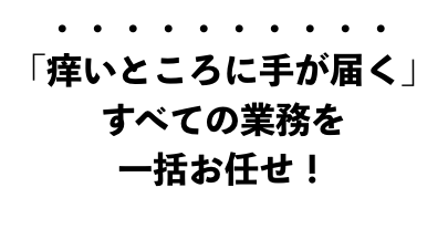 「痒いところに手が届く」すべての業務を一括お任せ！