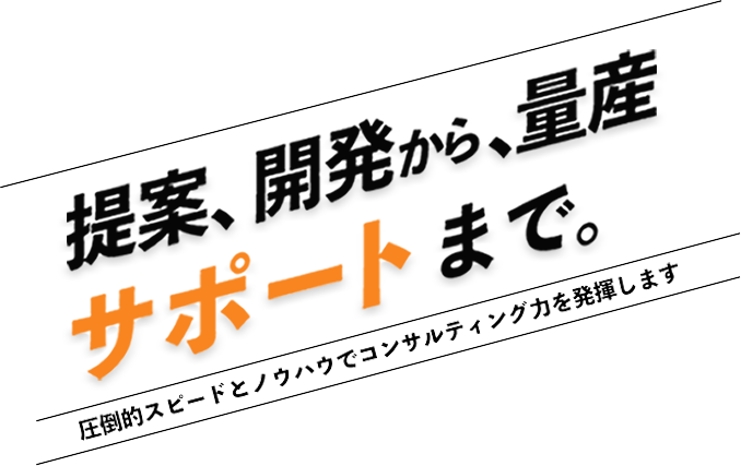 提案、量産開発から、量産サポートまで。圧倒的スピードとノウハウでコンサルティング力を発揮します