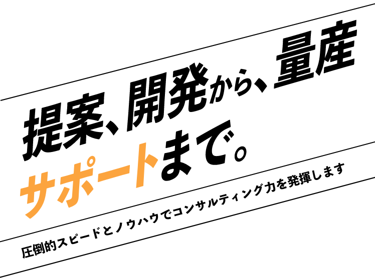 提案、開発から、量産サポートまで。圧倒的スピードとノウハウでコンサルティング力を発揮します